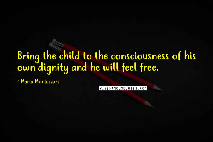 Maria Montessori Quotes: Bring the child to the consciousness of his own dignity and he will feel free.