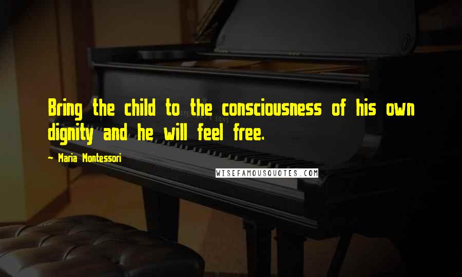 Maria Montessori Quotes: Bring the child to the consciousness of his own dignity and he will feel free.