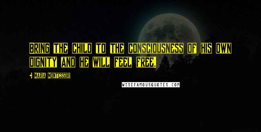 Maria Montessori Quotes: Bring the child to the consciousness of his own dignity and he will feel free.