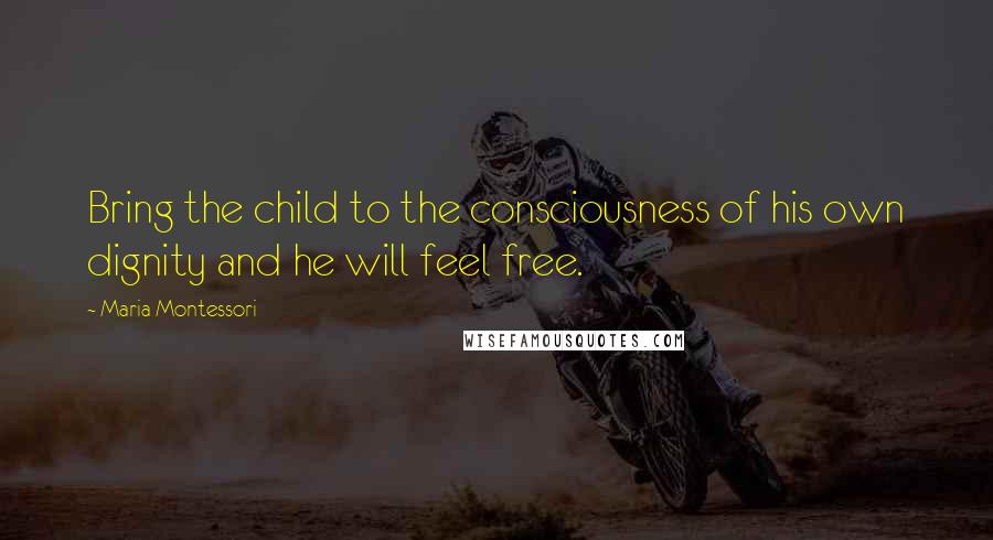 Maria Montessori Quotes: Bring the child to the consciousness of his own dignity and he will feel free.