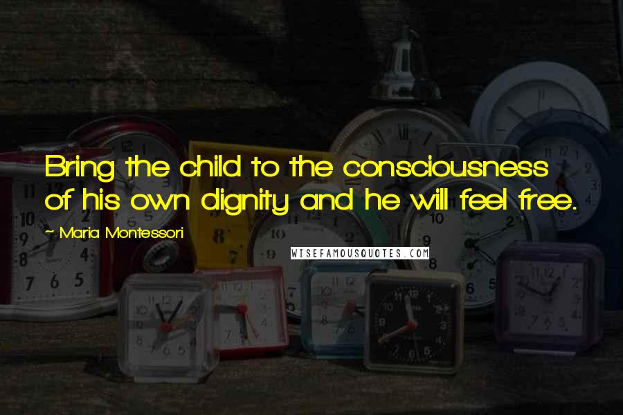 Maria Montessori Quotes: Bring the child to the consciousness of his own dignity and he will feel free.