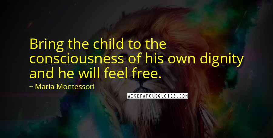 Maria Montessori Quotes: Bring the child to the consciousness of his own dignity and he will feel free.