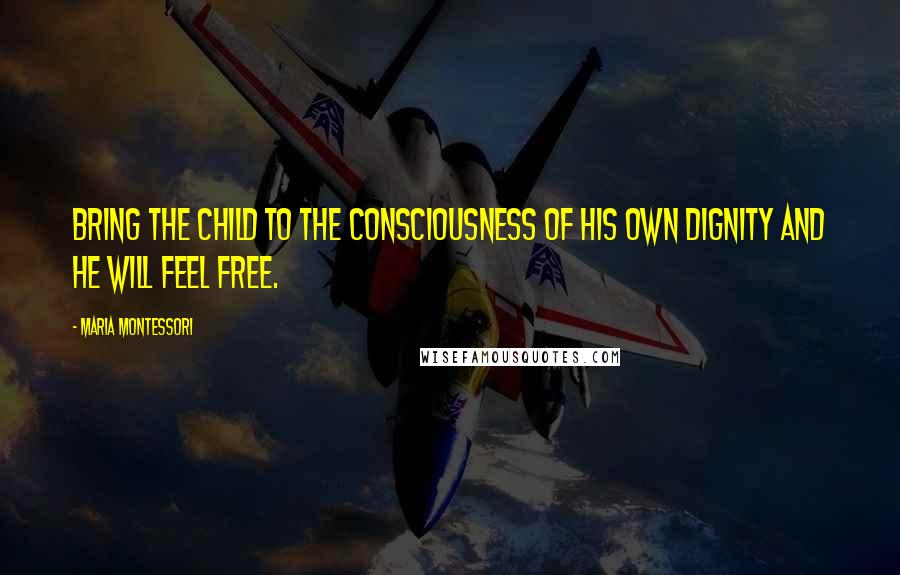 Maria Montessori Quotes: Bring the child to the consciousness of his own dignity and he will feel free.