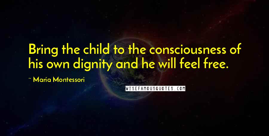 Maria Montessori Quotes: Bring the child to the consciousness of his own dignity and he will feel free.