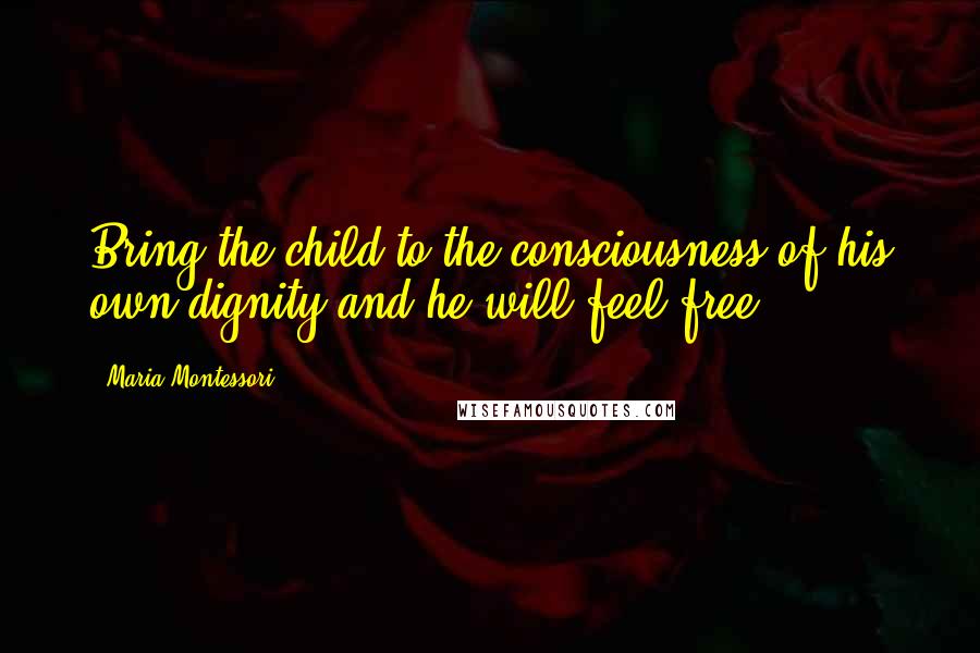 Maria Montessori Quotes: Bring the child to the consciousness of his own dignity and he will feel free.