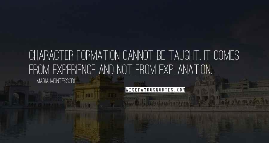 Maria Montessori Quotes: Character formation cannot be taught. It comes from experience and not from explanation.