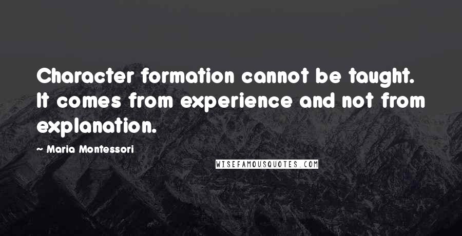 Maria Montessori Quotes: Character formation cannot be taught. It comes from experience and not from explanation.