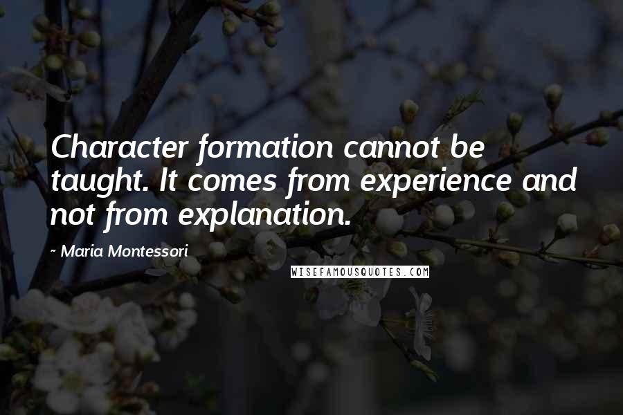 Maria Montessori Quotes: Character formation cannot be taught. It comes from experience and not from explanation.