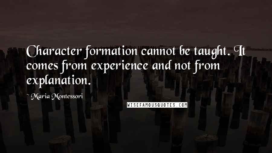 Maria Montessori Quotes: Character formation cannot be taught. It comes from experience and not from explanation.