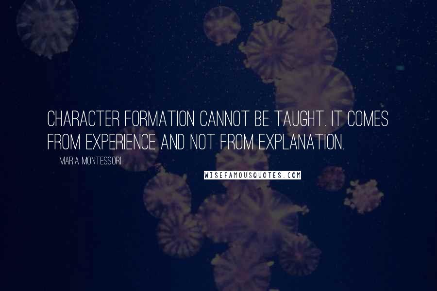 Maria Montessori Quotes: Character formation cannot be taught. It comes from experience and not from explanation.