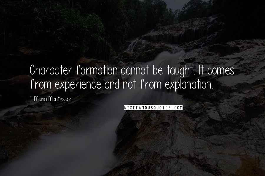 Maria Montessori Quotes: Character formation cannot be taught. It comes from experience and not from explanation.