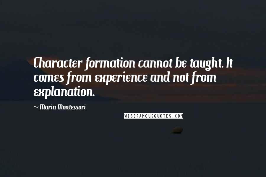 Maria Montessori Quotes: Character formation cannot be taught. It comes from experience and not from explanation.