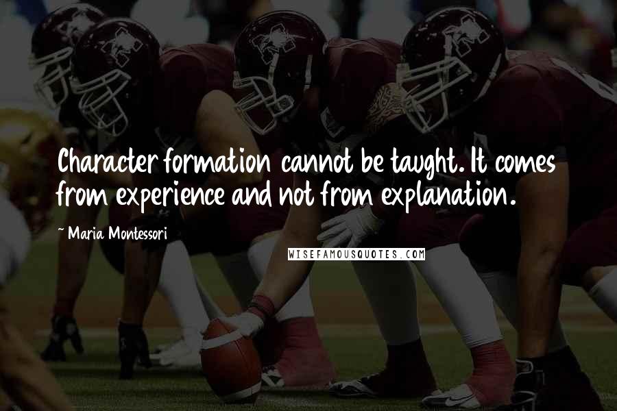 Maria Montessori Quotes: Character formation cannot be taught. It comes from experience and not from explanation.