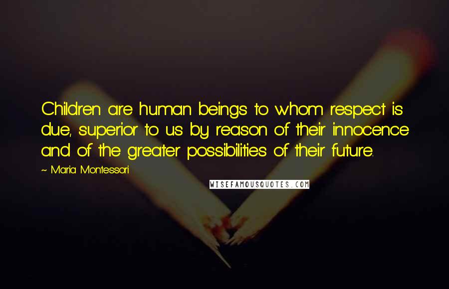 Maria Montessori Quotes: Children are human beings to whom respect is due, superior to us by reason of their innocence and of the greater possibilities of their future.