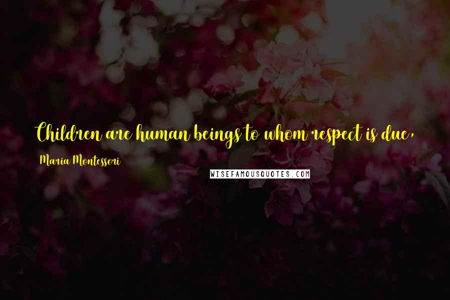 Maria Montessori Quotes: Children are human beings to whom respect is due, superior to us by reason of their innocence and of the greater possibilities of their future.