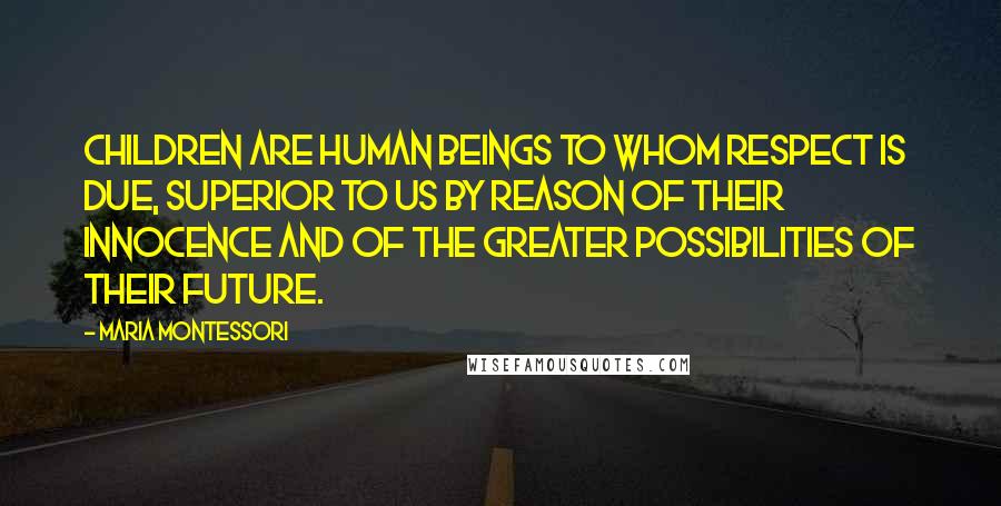 Maria Montessori Quotes: Children are human beings to whom respect is due, superior to us by reason of their innocence and of the greater possibilities of their future.