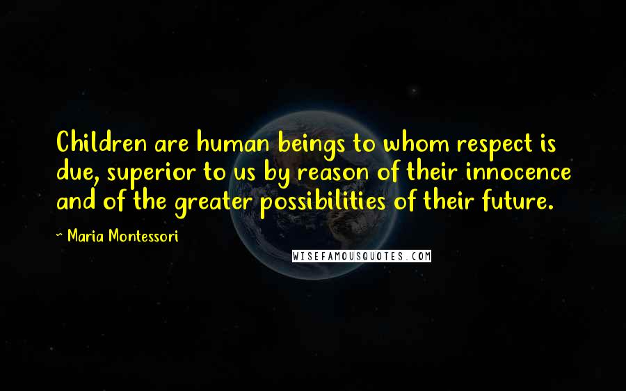 Maria Montessori Quotes: Children are human beings to whom respect is due, superior to us by reason of their innocence and of the greater possibilities of their future.