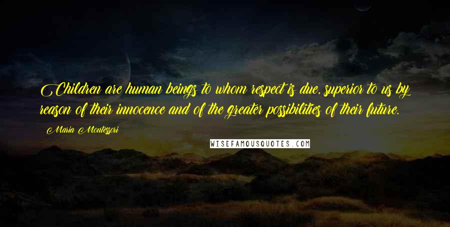 Maria Montessori Quotes: Children are human beings to whom respect is due, superior to us by reason of their innocence and of the greater possibilities of their future.