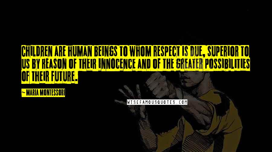 Maria Montessori Quotes: Children are human beings to whom respect is due, superior to us by reason of their innocence and of the greater possibilities of their future.