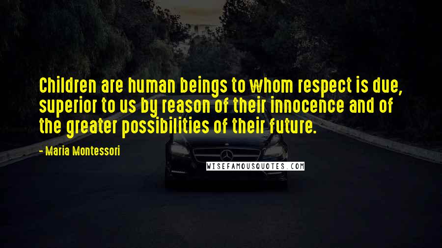 Maria Montessori Quotes: Children are human beings to whom respect is due, superior to us by reason of their innocence and of the greater possibilities of their future.