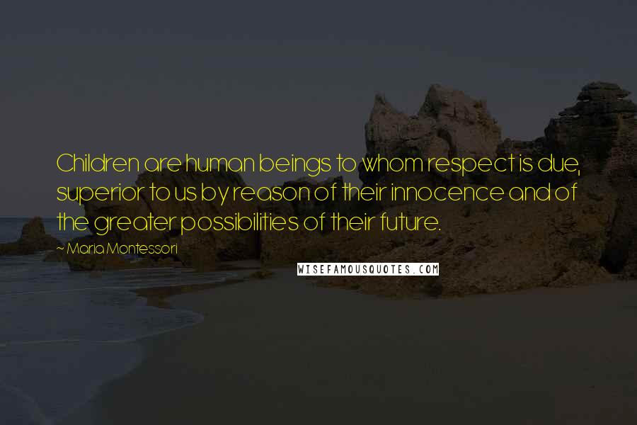 Maria Montessori Quotes: Children are human beings to whom respect is due, superior to us by reason of their innocence and of the greater possibilities of their future.