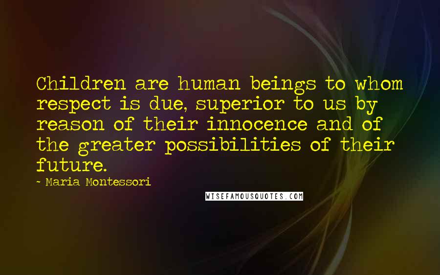 Maria Montessori Quotes: Children are human beings to whom respect is due, superior to us by reason of their innocence and of the greater possibilities of their future.