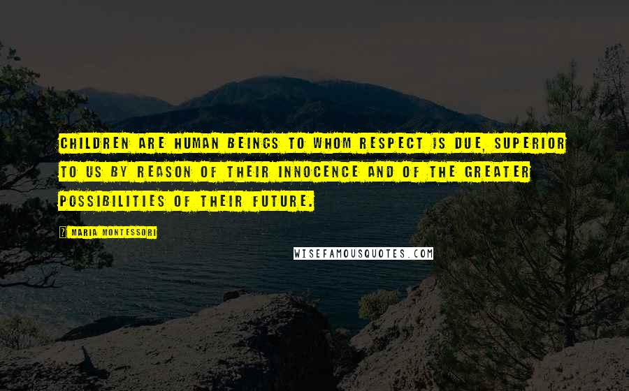 Maria Montessori Quotes: Children are human beings to whom respect is due, superior to us by reason of their innocence and of the greater possibilities of their future.