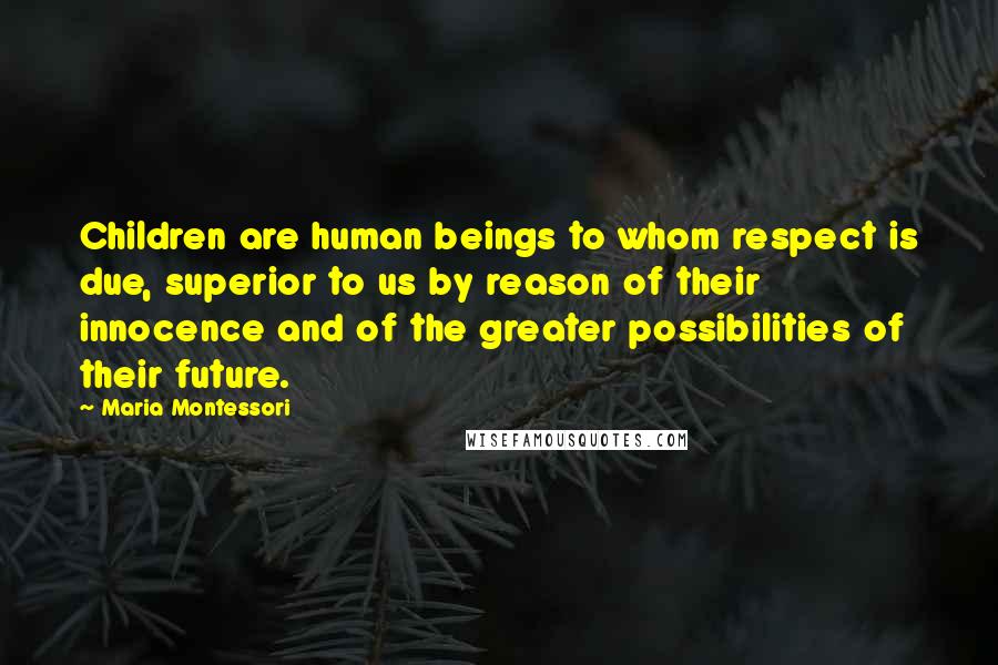 Maria Montessori Quotes: Children are human beings to whom respect is due, superior to us by reason of their innocence and of the greater possibilities of their future.