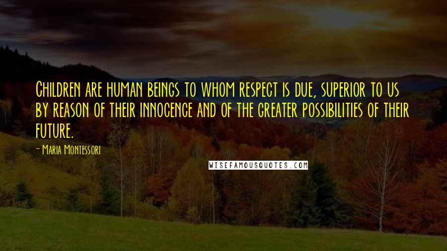 Maria Montessori Quotes: Children are human beings to whom respect is due, superior to us by reason of their innocence and of the greater possibilities of their future.