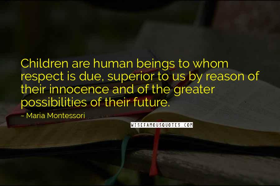 Maria Montessori Quotes: Children are human beings to whom respect is due, superior to us by reason of their innocence and of the greater possibilities of their future.