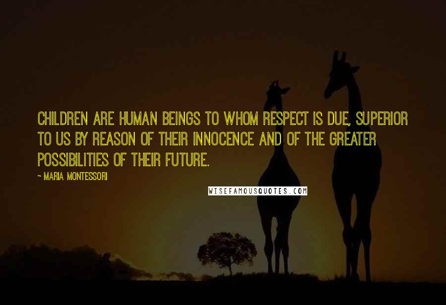 Maria Montessori Quotes: Children are human beings to whom respect is due, superior to us by reason of their innocence and of the greater possibilities of their future.