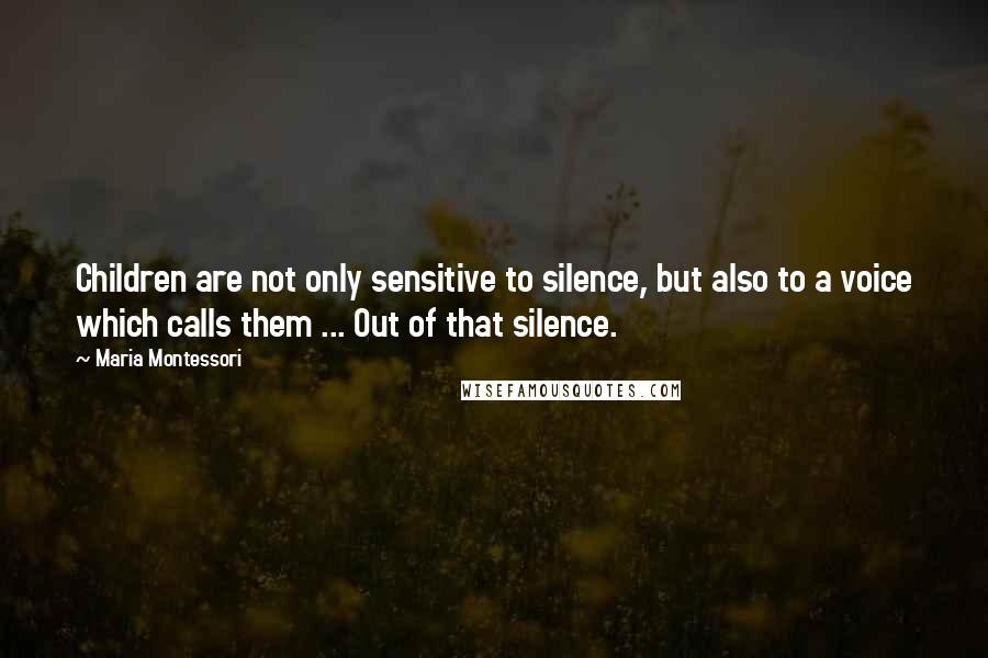 Maria Montessori Quotes: Children are not only sensitive to silence, but also to a voice which calls them ... Out of that silence.