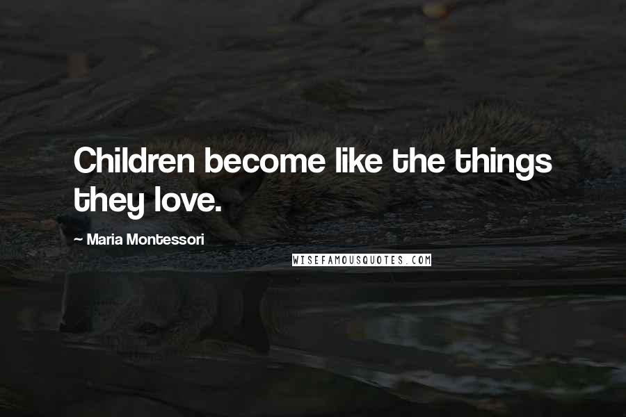 Maria Montessori Quotes: Children become like the things they love.