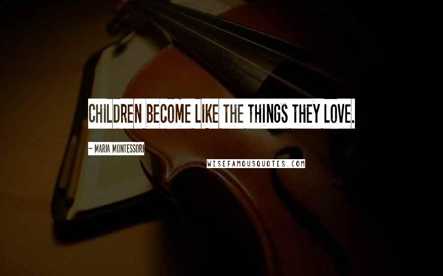 Maria Montessori Quotes: Children become like the things they love.