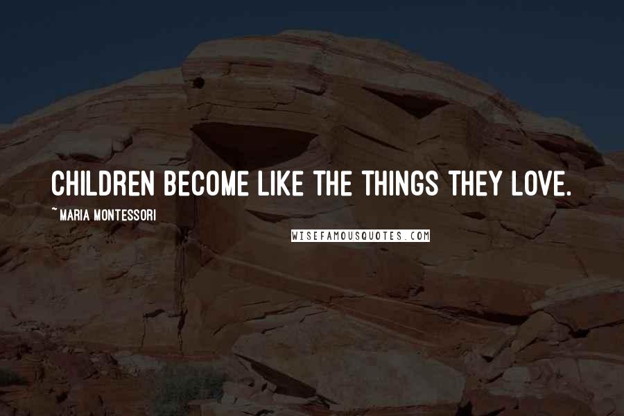 Maria Montessori Quotes: Children become like the things they love.