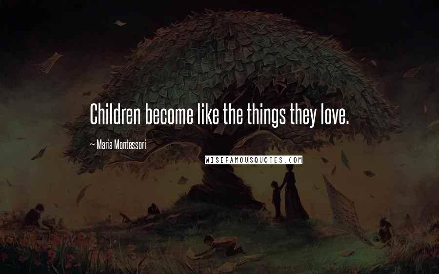 Maria Montessori Quotes: Children become like the things they love.