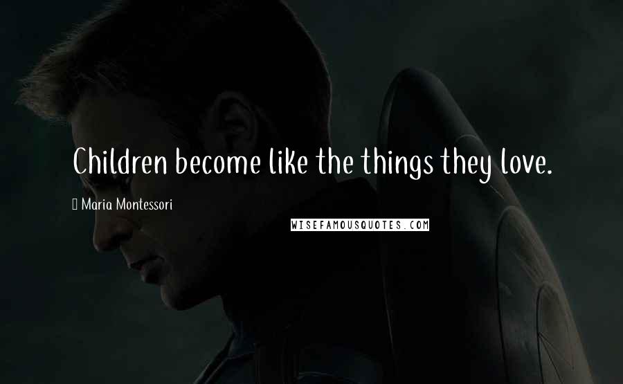 Maria Montessori Quotes: Children become like the things they love.