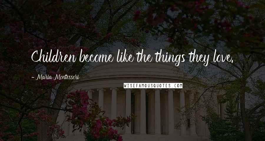 Maria Montessori Quotes: Children become like the things they love.