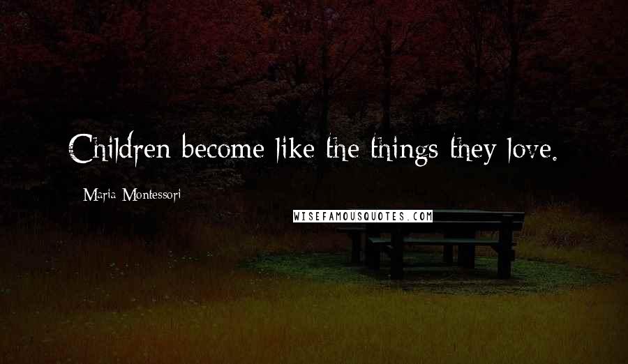 Maria Montessori Quotes: Children become like the things they love.