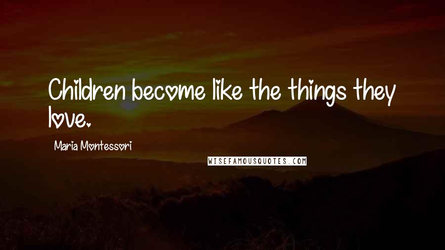 Maria Montessori Quotes: Children become like the things they love.