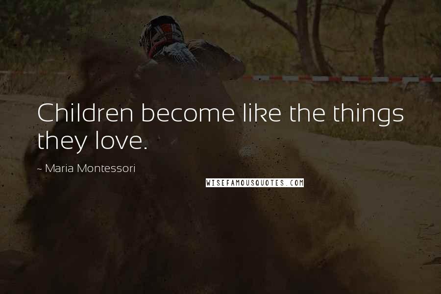 Maria Montessori Quotes: Children become like the things they love.