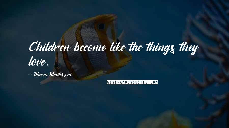 Maria Montessori Quotes: Children become like the things they love.