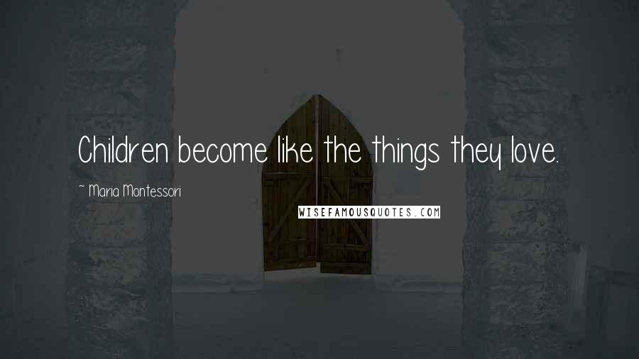 Maria Montessori Quotes: Children become like the things they love.