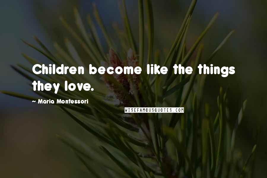 Maria Montessori Quotes: Children become like the things they love.