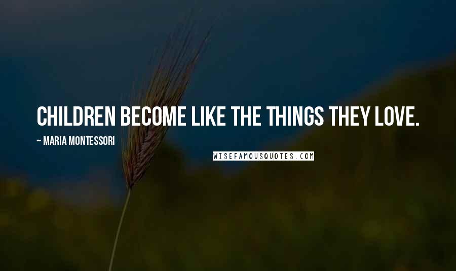 Maria Montessori Quotes: Children become like the things they love.