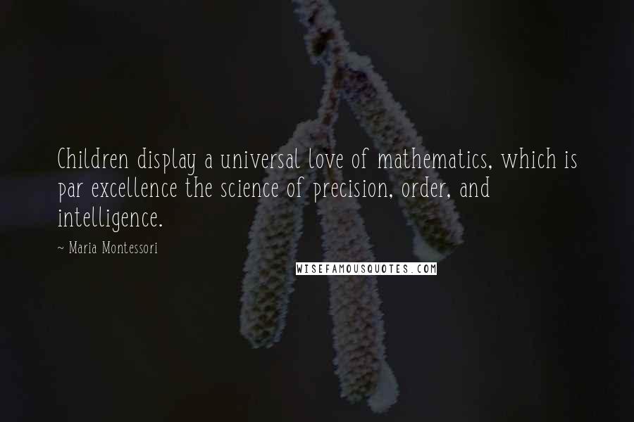 Maria Montessori Quotes: Children display a universal love of mathematics, which is par excellence the science of precision, order, and intelligence.