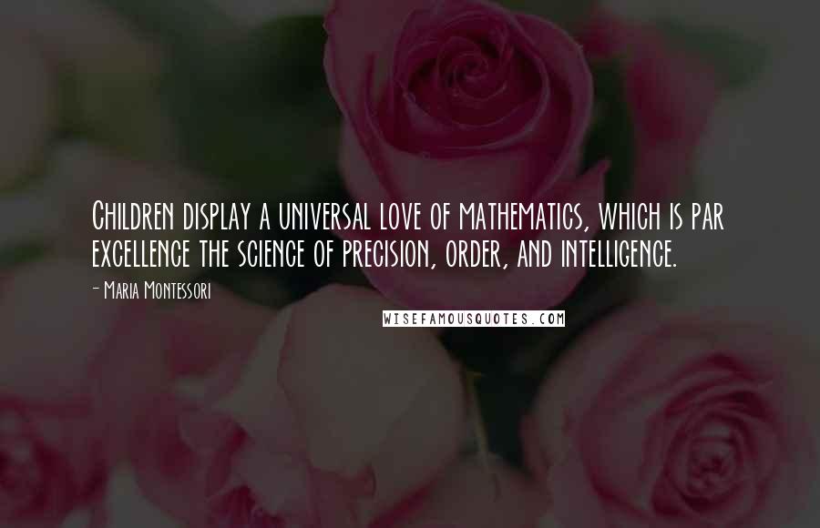 Maria Montessori Quotes: Children display a universal love of mathematics, which is par excellence the science of precision, order, and intelligence.