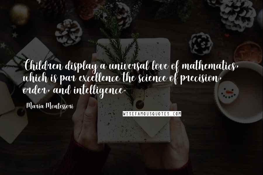 Maria Montessori Quotes: Children display a universal love of mathematics, which is par excellence the science of precision, order, and intelligence.