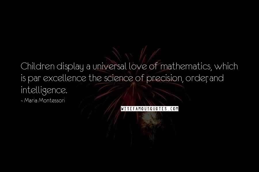 Maria Montessori Quotes: Children display a universal love of mathematics, which is par excellence the science of precision, order, and intelligence.