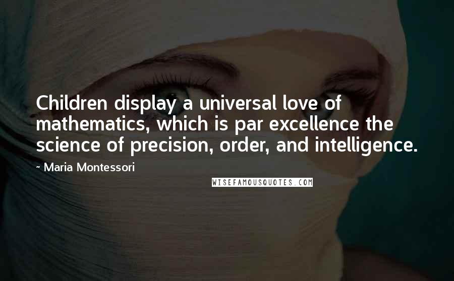 Maria Montessori Quotes: Children display a universal love of mathematics, which is par excellence the science of precision, order, and intelligence.